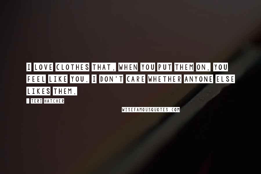 Teri Hatcher quotes: I love clothes that, when you put them on, you feel like you. I don't care whether anyone else likes them.