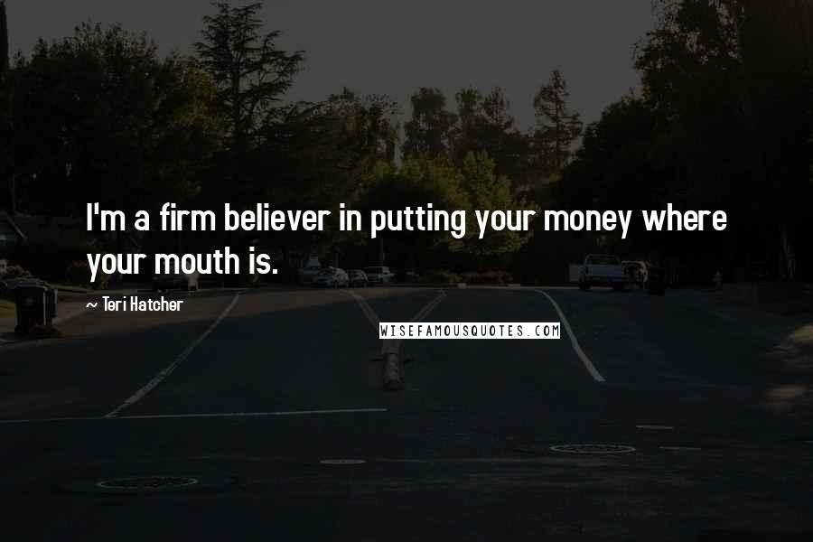 Teri Hatcher quotes: I'm a firm believer in putting your money where your mouth is.