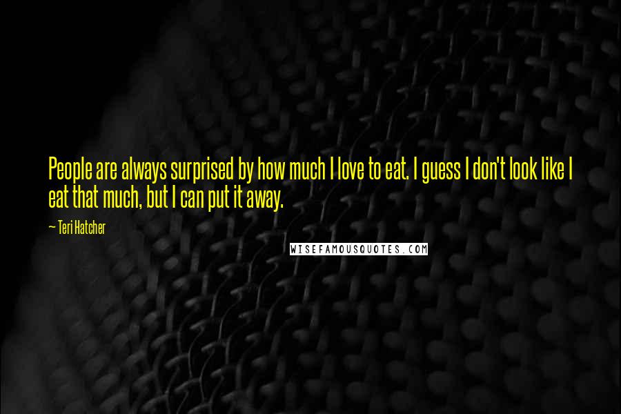 Teri Hatcher quotes: People are always surprised by how much I love to eat. I guess I don't look like I eat that much, but I can put it away.