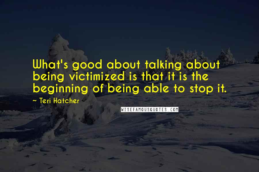 Teri Hatcher quotes: What's good about talking about being victimized is that it is the beginning of being able to stop it.