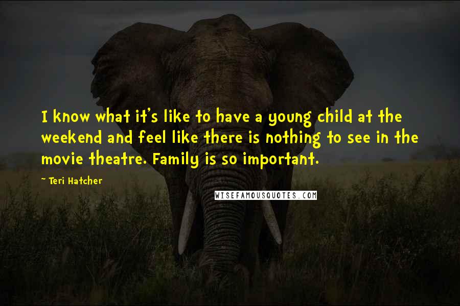 Teri Hatcher quotes: I know what it's like to have a young child at the weekend and feel like there is nothing to see in the movie theatre. Family is so important.