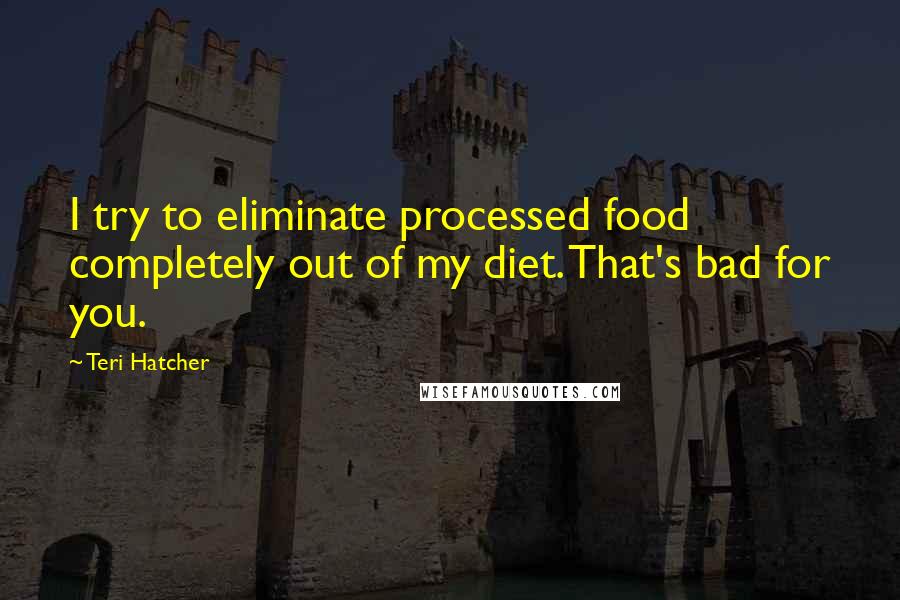 Teri Hatcher quotes: I try to eliminate processed food completely out of my diet. That's bad for you.
