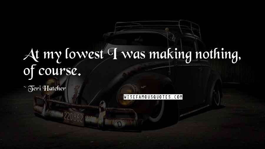 Teri Hatcher quotes: At my lowest I was making nothing, of course.