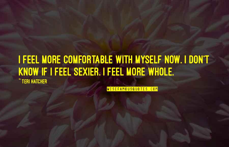 Teri Hatcher Quotes By Teri Hatcher: I feel more comfortable with myself now. I Teri Hatcher Quotes By Teri Hatcher: I feel more comfortable with myself now. I