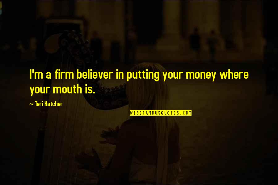 Teri Hatcher Quotes By Teri Hatcher: I'm a firm believer in putting your money