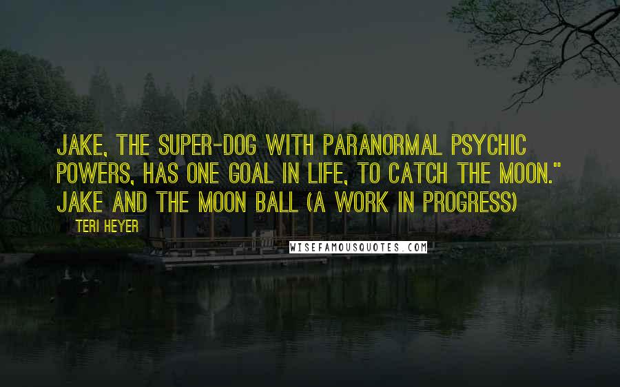 Teri Heyer quotes: Jake, the super-dog with paranormal psychic powers, has one goal in life, to catch the moon." Jake and the Moon Ball (a work in progress)