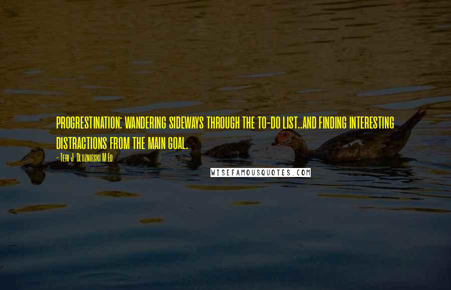 Teri J. Dluznieski M.Ed. quotes: progrestination: wandering sideways through the to-do list..and finding interesting distractions from the main goal. Teri J. Dluznieski M.Ed. quotes: progrestination: wandering sideways through the to-do list..and finding interesting distractions from the main goal.