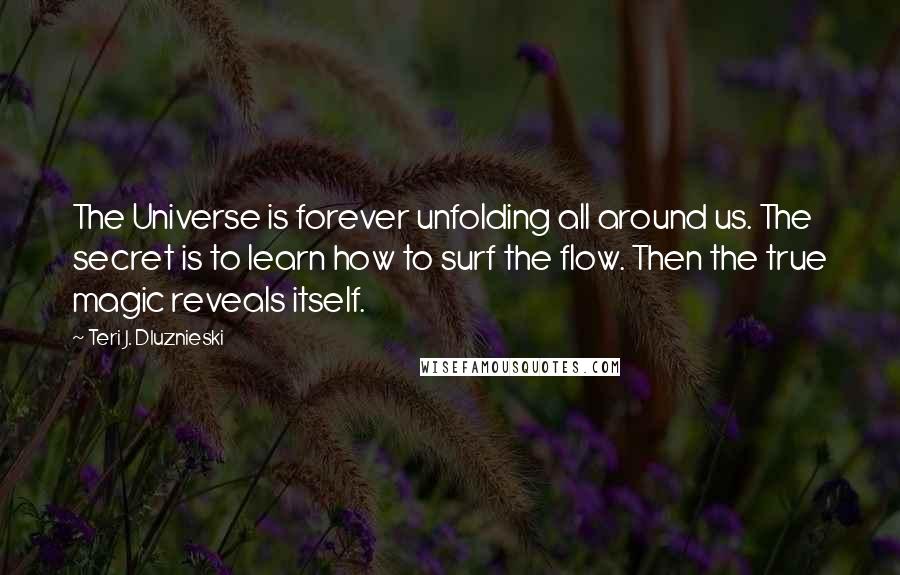 Teri J. Dluznieski quotes: The Universe is forever unfolding all around us. The secret is to learn how to surf the flow. Then the true magic reveals itself.
