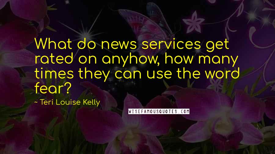 Teri Louise Kelly quotes: What do news services get rated on anyhow, how many times they can use the word fear?