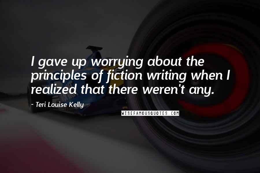 Teri Louise Kelly quotes: I gave up worrying about the principles of fiction writing when I realized that there weren't any.