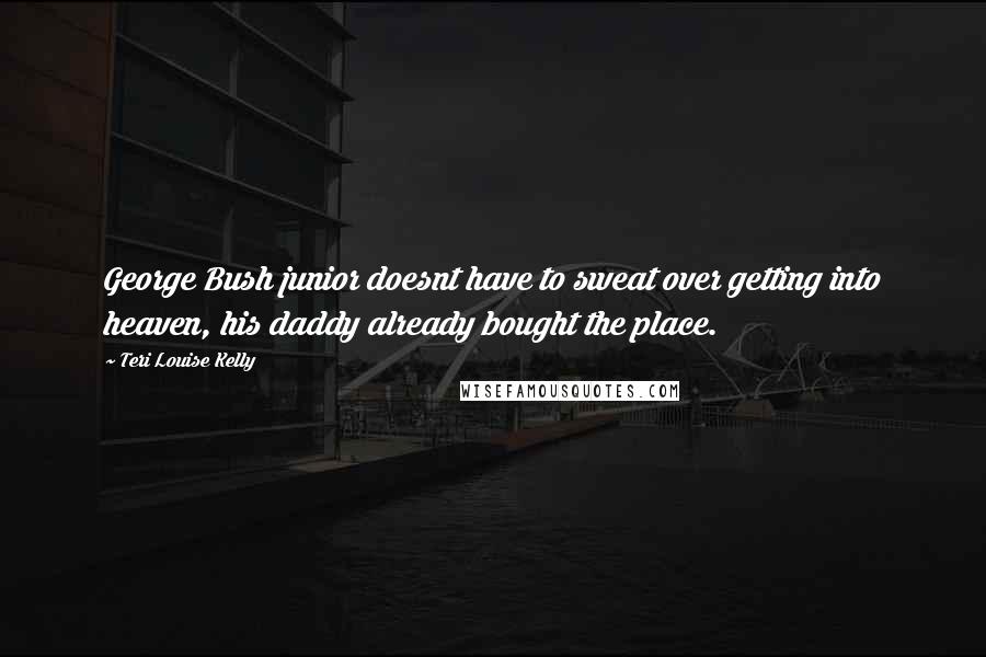 Teri Louise Kelly quotes: George Bush junior doesnt have to sweat over getting into heaven, his daddy already bought the place.