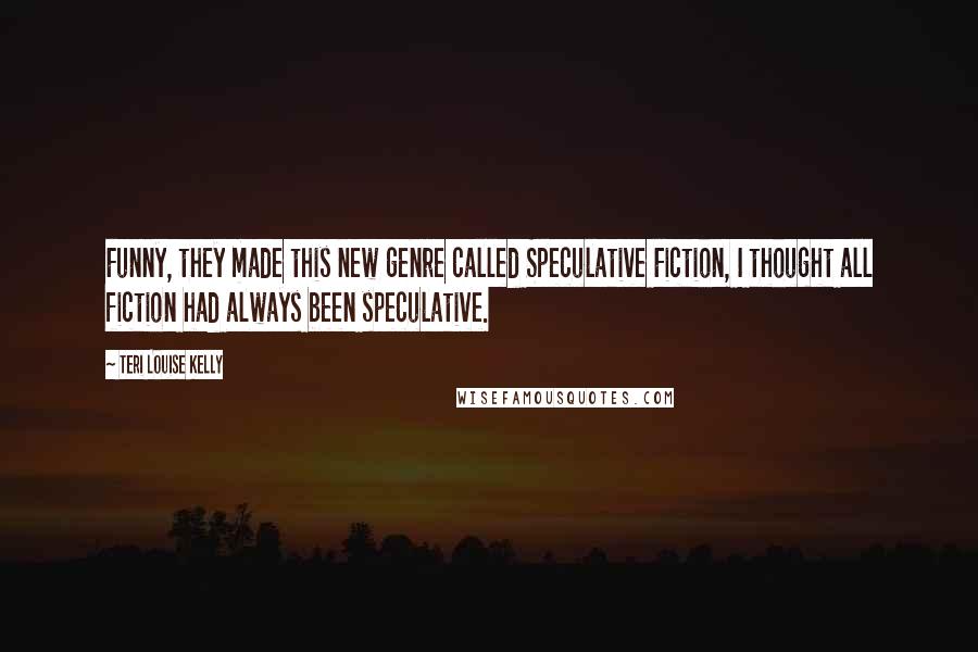 Teri Louise Kelly quotes: Funny, they made this new genre called Speculative Fiction, I thought all fiction had always been speculative. Teri Louise Kelly quotes: Funny, they made this new genre called Speculative Fiction, I thought all fiction had always been speculative.