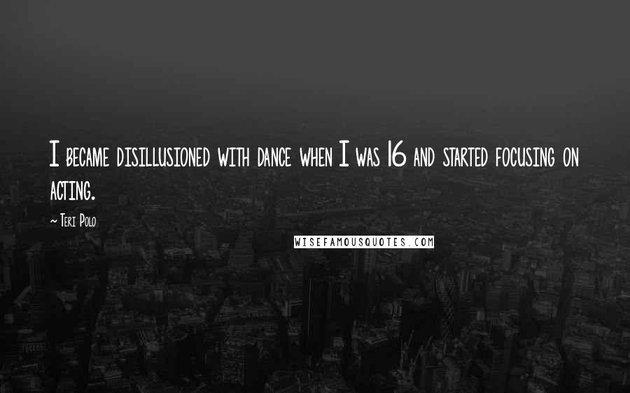 Teri Polo quotes: I became disillusioned with dance when I was 16 and started focusing on acting.