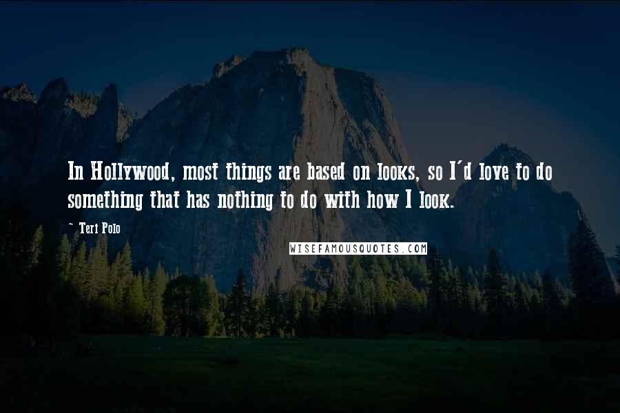 Teri Polo quotes: In Hollywood, most things are based on looks, so I'd love to do something that has nothing to do with how I look.