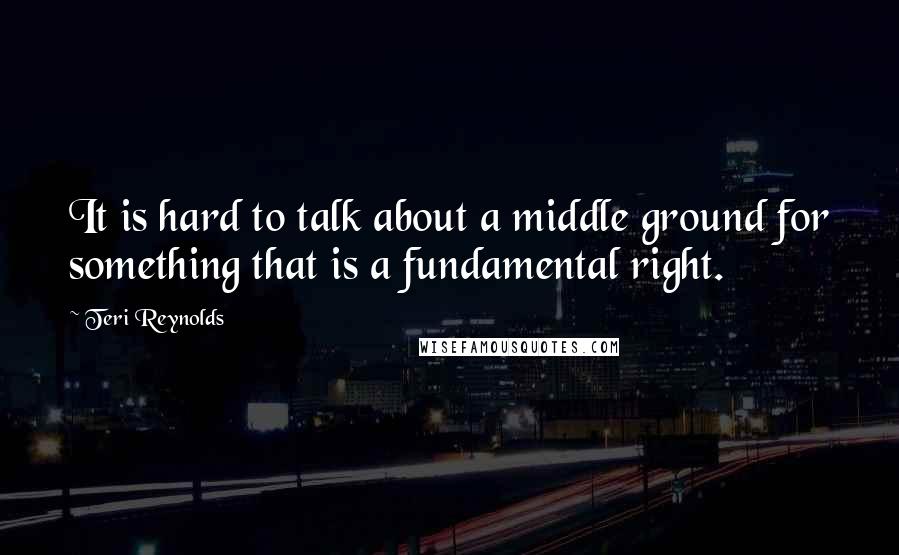 Teri Reynolds quotes: It is hard to talk about a middle ground for something that is a fundamental right.
