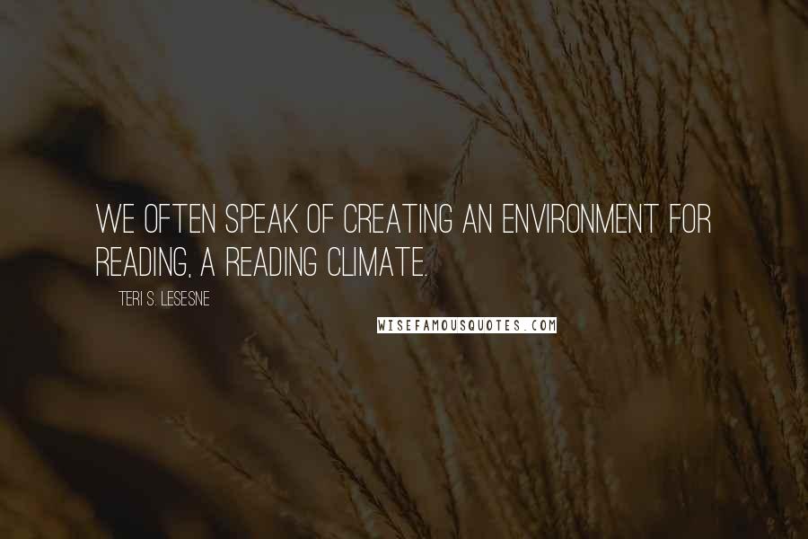Teri S. Lesesne quotes: We often speak of creating an environment for reading, a reading climate.
