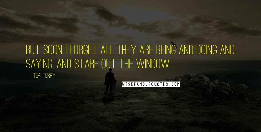 Teri Terry quotes: But soon I forget all they are being and doing and saying, and stare out the window.
