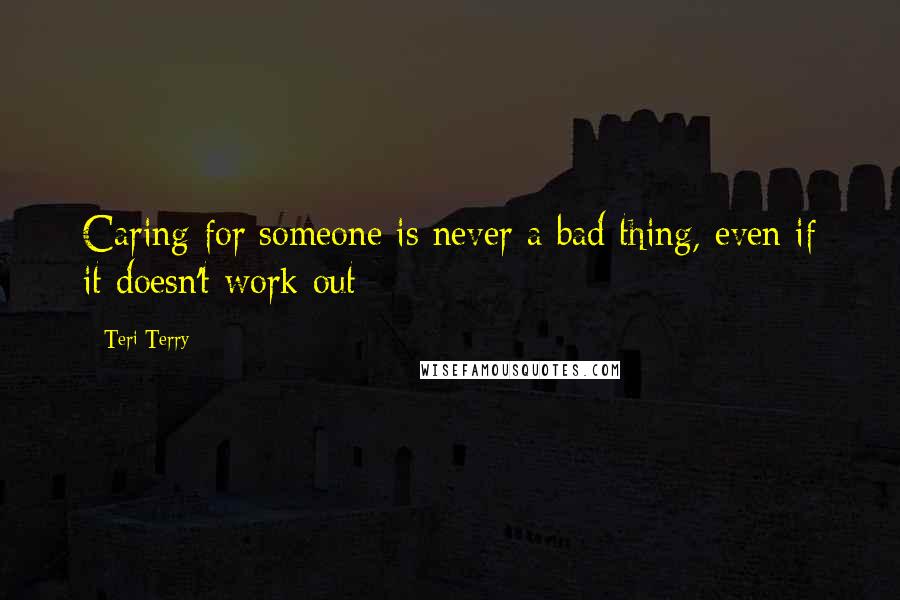 Teri Terry quotes: Caring for someone is never a bad thing, even if it doesn't work out