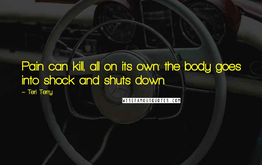 Teri Terry quotes: Pain can kill, all on its own: the body goes into shock and shuts down.