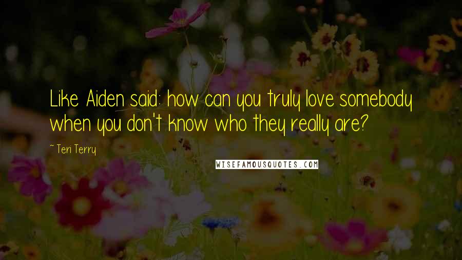 Teri Terry quotes: Like Aiden said: how can you truly love somebody when you don't know who they really are?