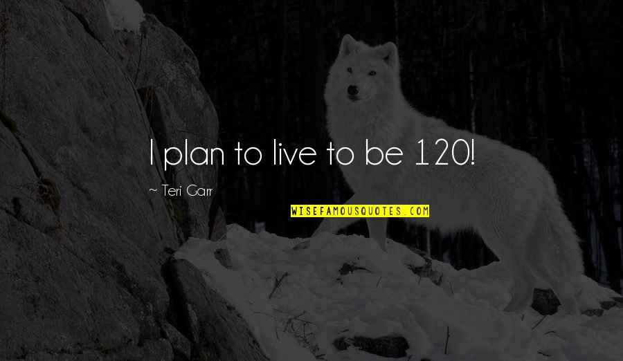 Teri's Quotes By Teri Garr: I plan to live to be 120!