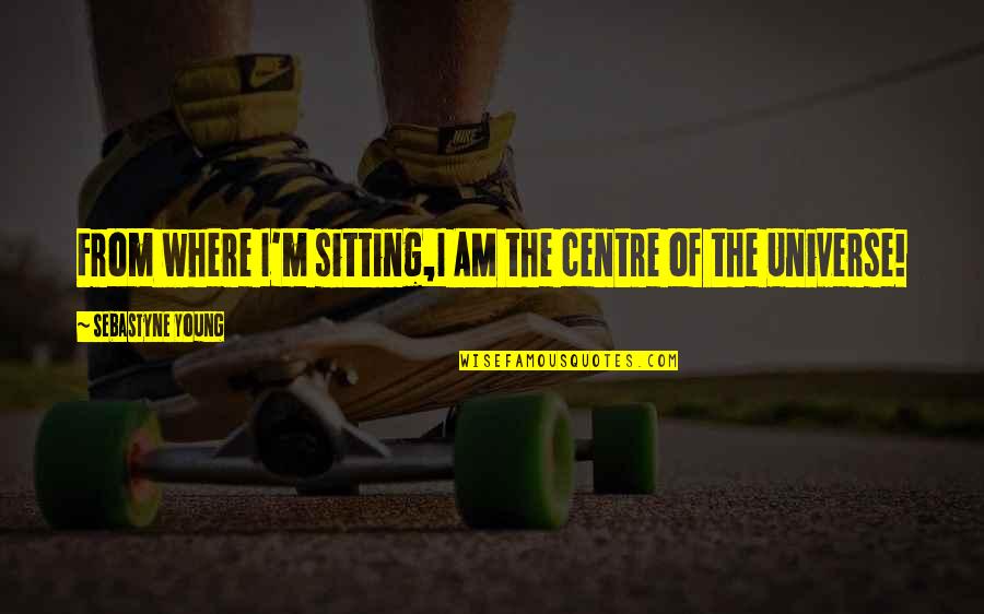Terkel I Knipe Quotes By Sebastyne Young: From where I'm sitting,I AM the centre of Terkel I Knipe Quotes By Sebastyne Young: From where I'm sitting,I AM the centre of