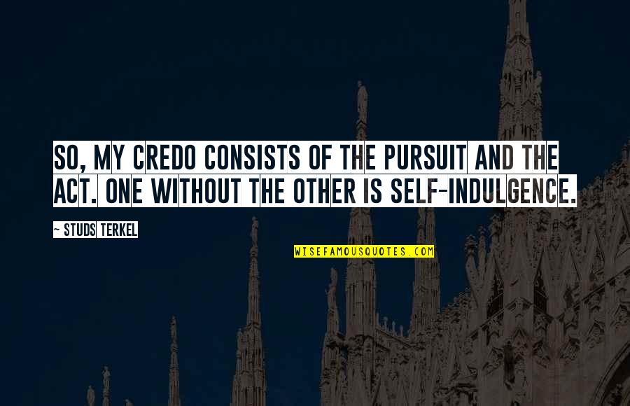 Terkel's Quotes By Studs Terkel: So, my credo consists of the pursuit and