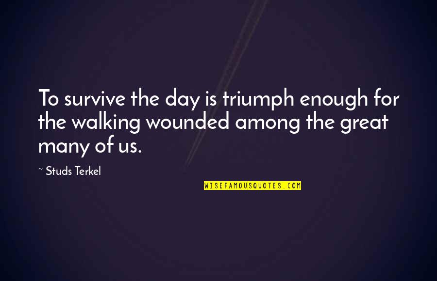 Terkel's Quotes By Studs Terkel: To survive the day is triumph enough for