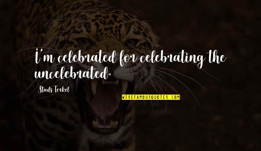 Terkel's Quotes By Studs Terkel: I'm celebrated for celebrating the uncelebrated.