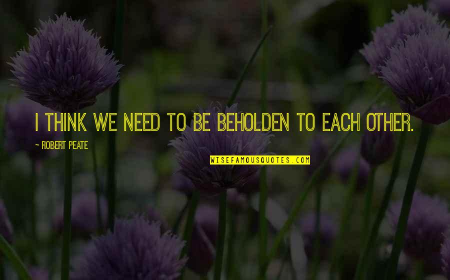 Terlepas Period Quotes By Robert Peate: I think we need to be beholden to Terlepas Period Quotes By Robert Peate: I think we need to be beholden to