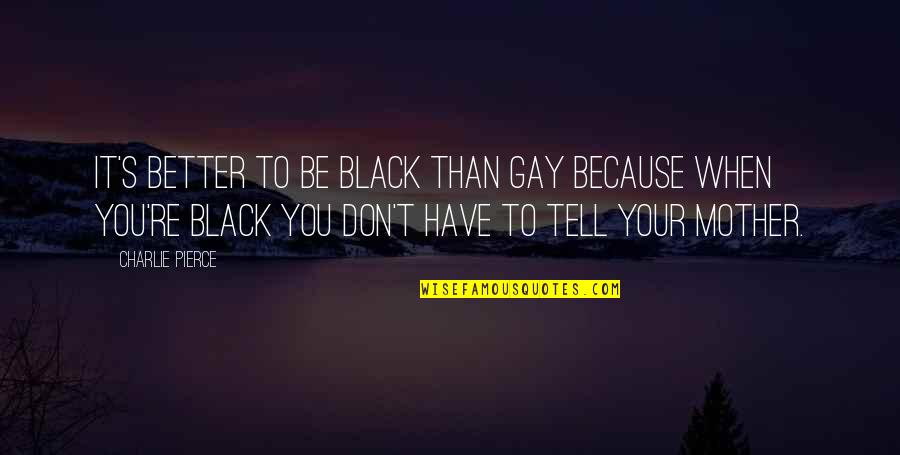 Terlupa No Kwsp Quotes By Charlie Pierce: It's better to be black than gay because Terlupa No Kwsp Quotes By Charlie Pierce: It's better to be black than gay because
