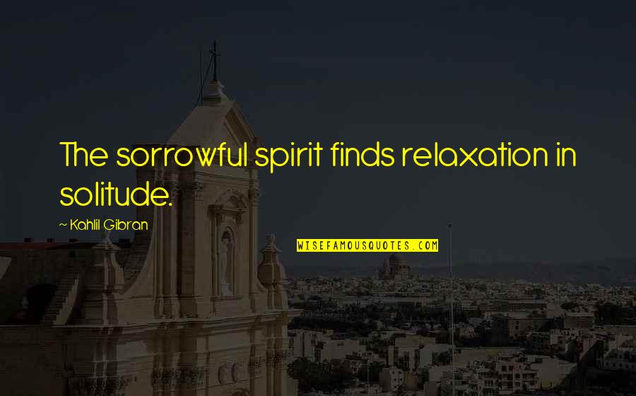 Term For Governor Quotes By Kahlil Gibran: The sorrowful spirit finds relaxation in solitude.