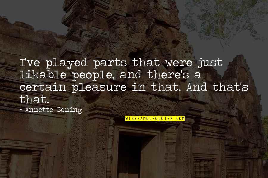 Termen Bilant Quotes By Annette Bening: I've played parts that were just likable people, Termen Bilant Quotes By Annette Bening: I've played parts that were just likable people,