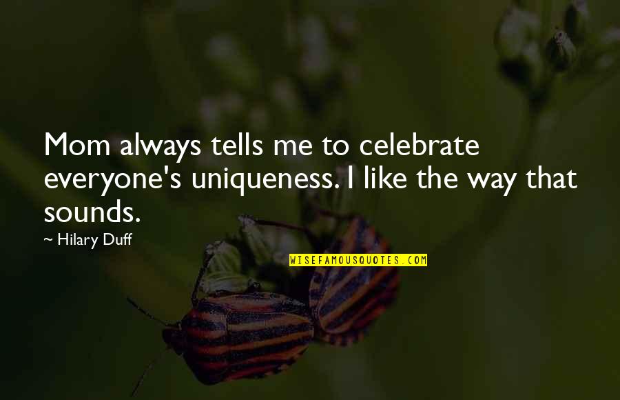 Termines Pipe Quotes By Hilary Duff: Mom always tells me to celebrate everyone's uniqueness.