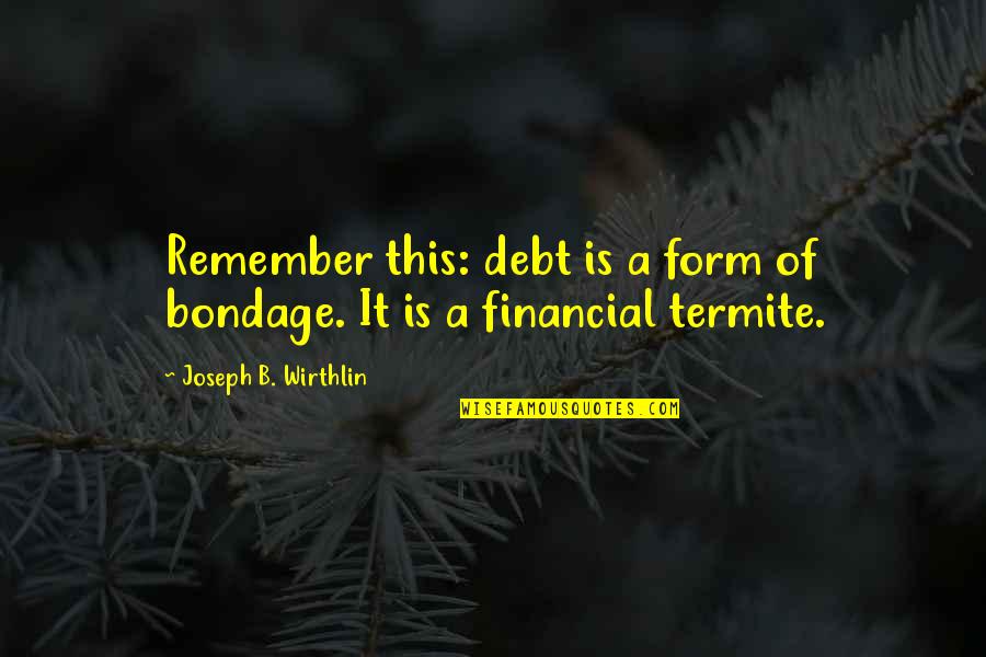 Termite Quotes By Joseph B. Wirthlin: Remember this: debt is a form of bondage.