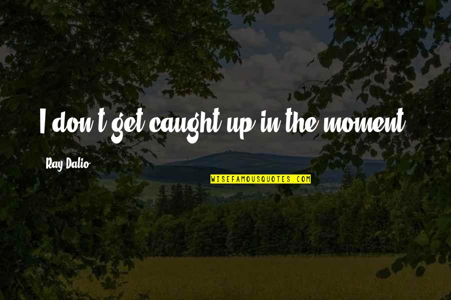 Termometro Definicion Quotes By Ray Dalio: I don't get caught up in the moment. Termometro Definicion Quotes By Ray Dalio: I don't get caught up in the moment.