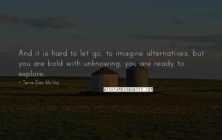 Terra Elan McVoy quotes: And it is hard to let go, to imagine alternatives, but you are bold with unknowing, you are ready to explore.