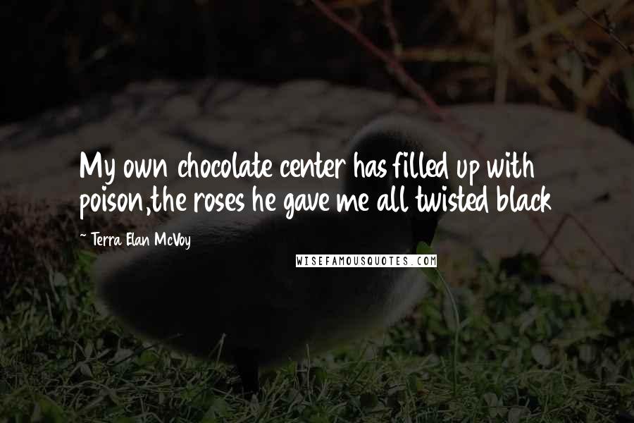 Terra Elan McVoy quotes: My own chocolate center has filled up with poison,the roses he gave me all twisted black