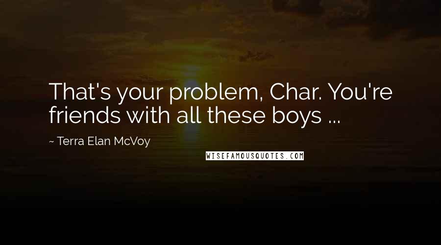 Terra Elan McVoy quotes: That's your problem, Char. You're friends with all these boys ...