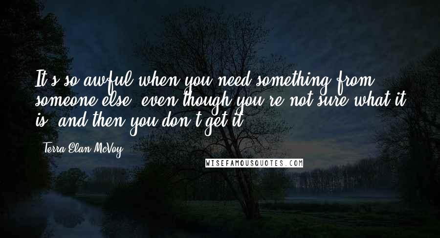 Terra Elan McVoy quotes: It's so awful when you need something from someone else, even though you're not sure what it is, and then you don't get it.