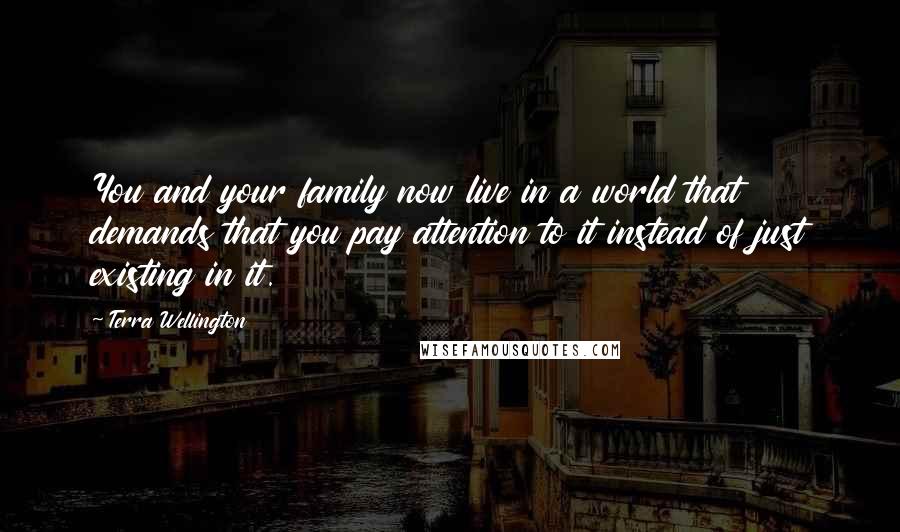 Terra Wellington quotes: You and your family now live in a world that demands that you pay attention to it instead of just existing in it. Terra Wellington quotes: You and your family now live in a world that demands that you pay attention to it instead of just existing in it.