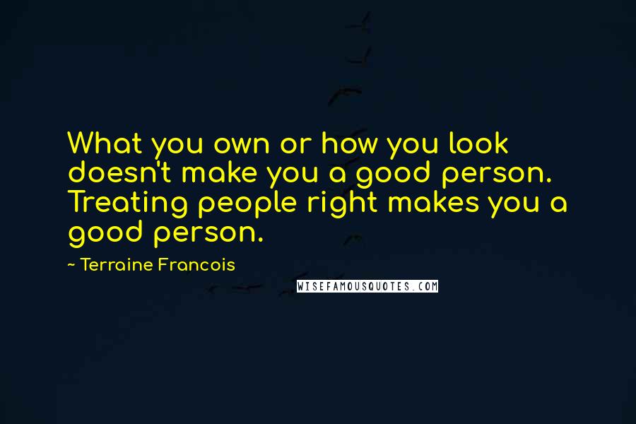 Terraine Francois quotes: What you own or how you look doesn't make you a good person. Treating people right makes you a good person. Terraine Francois quotes: What you own or how you look doesn't make you a good person. Treating people right makes you a good person.