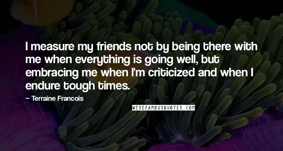 Terraine Francois quotes: I measure my friends not by being there with me when everything is going well, but embracing me when I'm criticized and when I endure tough times.