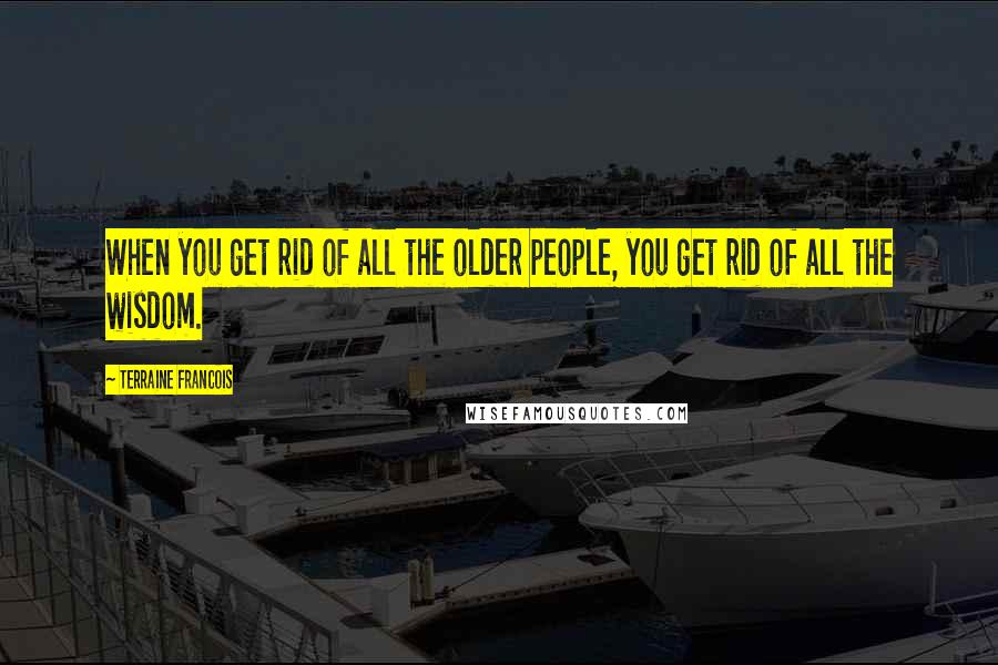 Terraine Francois quotes: When you get rid of all the older people, you get rid of all the wisdom.