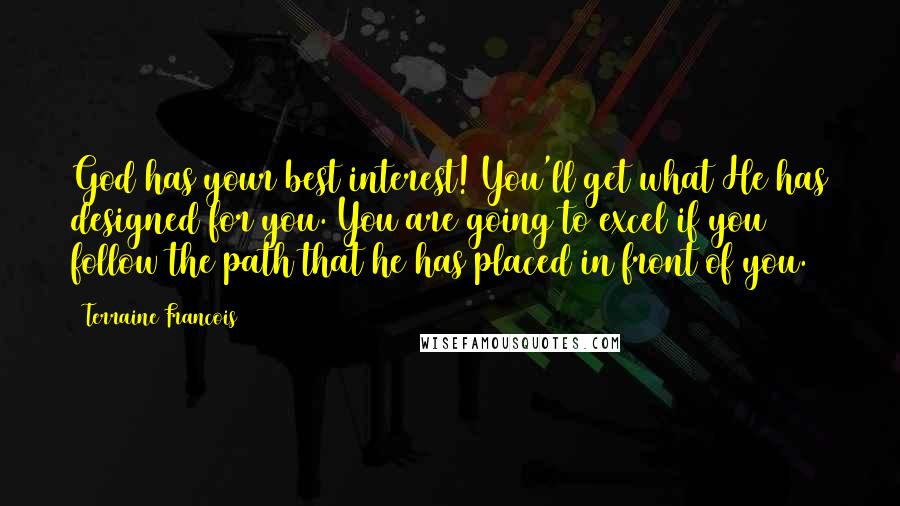 Terraine Francois quotes: God has your best interest! You'll get what He has designed for you. You are going to excel if you follow the path that he has placed in front of Terraine Francois quotes: God has your best interest! You'll get what He has designed for you. You are going to excel if you follow the path that he has placed in front of