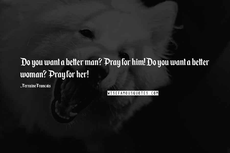 Terraine Francois quotes: Do you want a better man? Pray for him! Do you want a better woman? Pray for her!