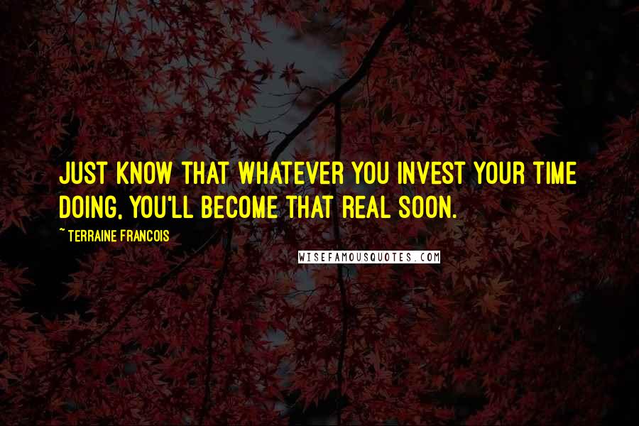 Terraine Francois quotes: Just know that whatever you invest your time doing, you'll become that real soon.