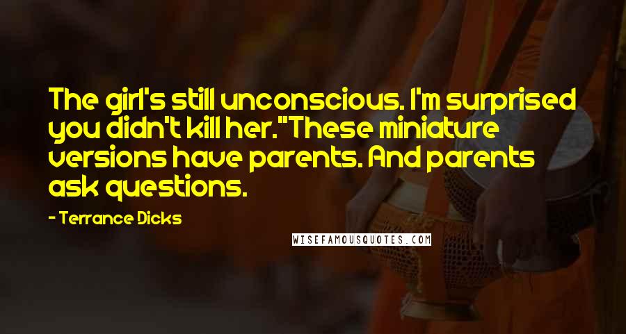 Terrance Dicks quotes: The girl's still unconscious. I'm surprised you didn't kill her.''These miniature versions have parents. And parents ask questions. Terrance Dicks quotes: The girl's still unconscious. I'm surprised you didn't kill her.''These miniature versions have parents. And parents ask questions.