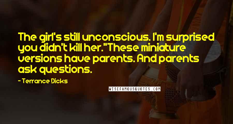 Terrance Dicks quotes: The girl's still unconscious. I'm surprised you didn't kill her.''These miniature versions have parents. And parents ask questions.