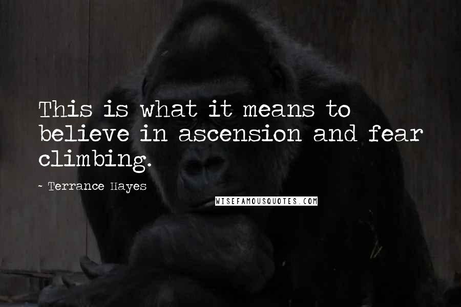 Terrance Hayes quotes: This is what it means to believe in ascension and fear climbing.